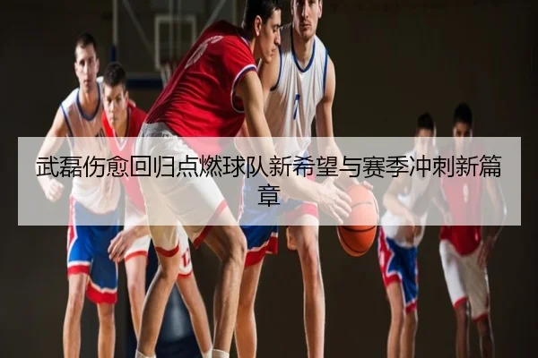 武磊伤愈回归点燃球队新希望与赛季冲刺新篇章