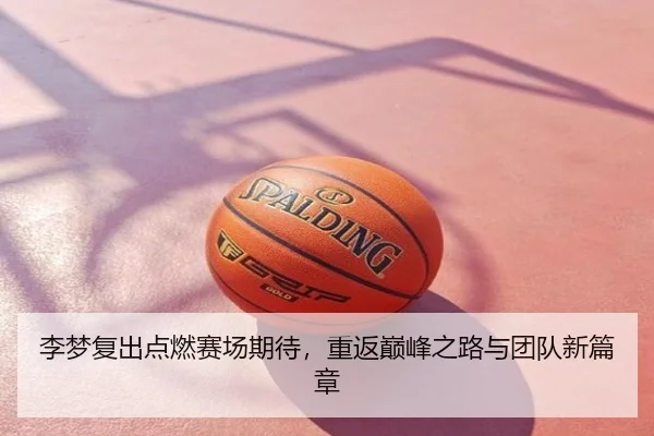李梦复出点燃赛场期待，重返巅峰之路与团队新篇章