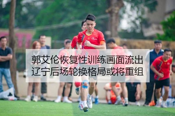 郭艾伦恢复性训练画面流出 辽宁后场轮换格局或将重组
