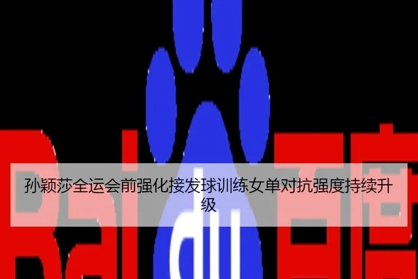 孙颖莎全运会前强化接发球训练女单对抗强度持续升级