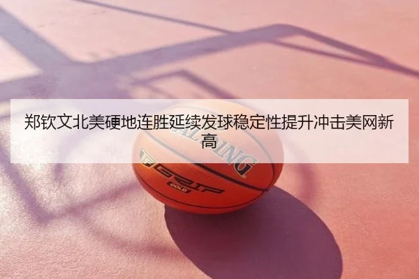 郑钦文北美硬地连胜延续发球稳定性提升冲击美网新高