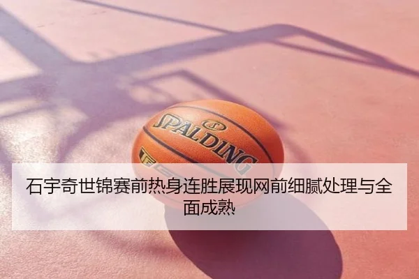 石宇奇世锦赛前热身连胜展现网前细腻处理与全面成熟