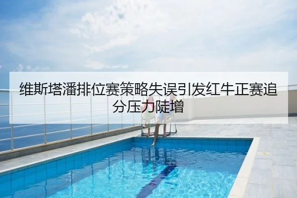 维斯塔潘排位赛策略失误引发红牛正赛追分压力陡增