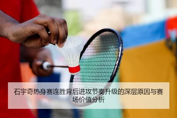 石宇奇热身赛连胜背后进攻节奏升级的深层原因与赛场价值分析