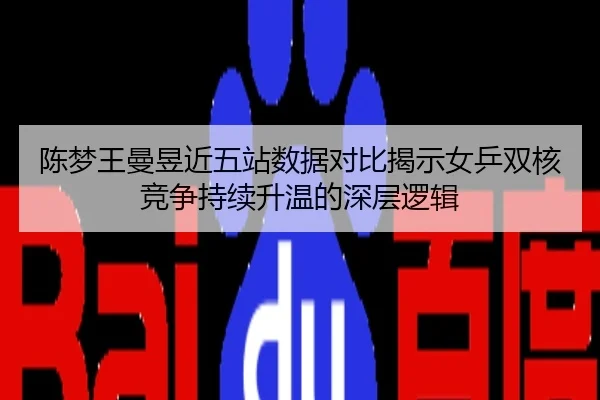 陈梦王曼昱近五站数据对比揭示女乒双核竞争持续升温的深层逻辑
