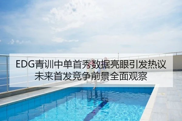 EDG青训中单首秀数据亮眼引发热议未来首发竞争前景全面观察