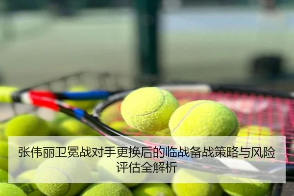 张伟丽卫冕战对手更换后的临战备战策略与风险评估全解析