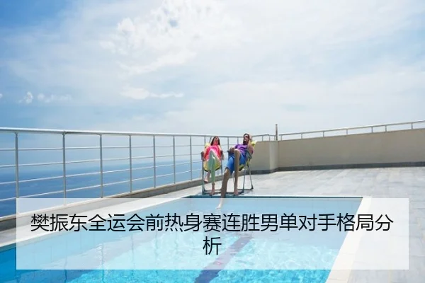 樊振东全运会前热身赛连胜男单对手格局分析