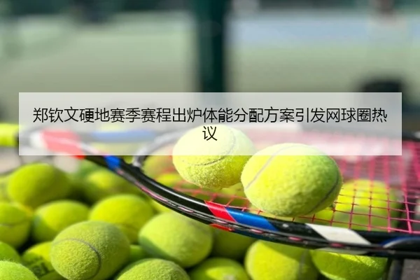 郑钦文硬地赛季赛程出炉体能分配方案引发网球圈热议