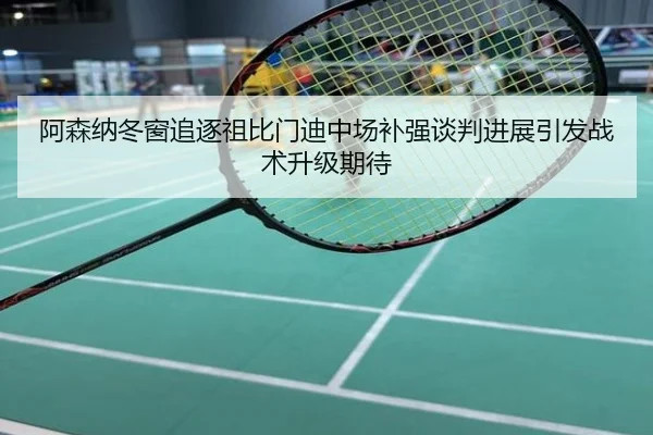 阿森纳冬窗追逐祖比门迪中场补强谈判进展引发战术升级期待